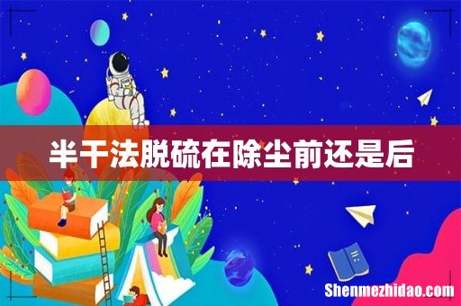 半干法脱硫在除尘前还是后