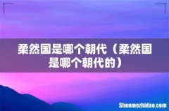 柔然国是哪个朝代的 柔然国是哪个朝代