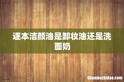 逐本洁颜油是卸妆油还是洗面奶