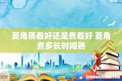 菱角蒸着好还是煮着好 菱角煮多长时间熟