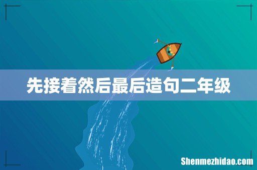 先接着然后最后造句二年级