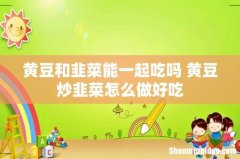 黄豆和韭菜能一起吃吗 黄豆炒韭菜怎么做好吃
