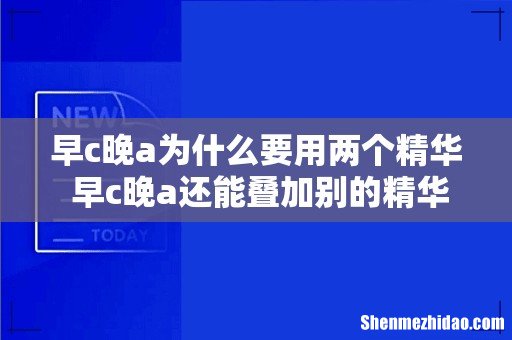 早c晚a为什么要用两个精华 早c晚a还能叠加别的精华吗