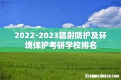 2022-2023辐射防护及环境保护考研学校排名