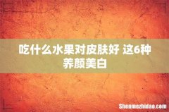 吃什么水果对皮肤好 这6种养颜美白