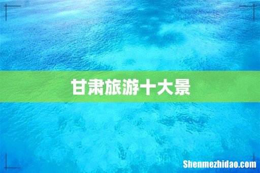 甘肃旅游十大景