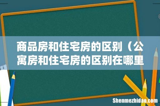 商品房和住宅房的区别(公寓房和住宅房的区别在哪里)