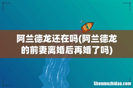 阿兰德龙的前妻离婚后再婚了吗 阿兰德龙还在吗