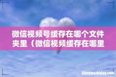 微信视频缓存在哪里 微信视频号缓存在哪个文件夹里