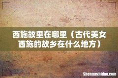 古代美女西施的故乡在什么地方 西施故里在哪里