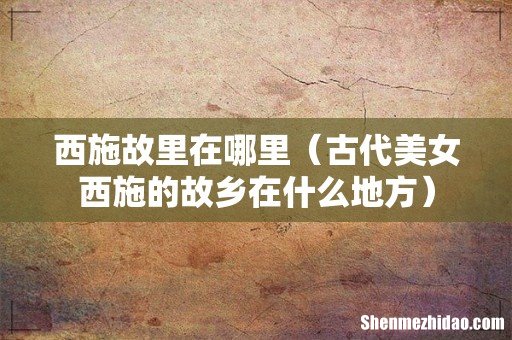 古代美女西施的故乡在什么地方 西施故里在哪里