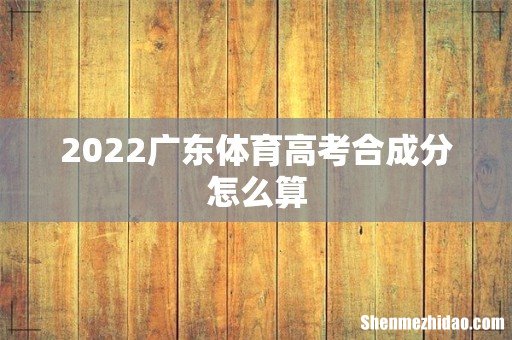 2022广东体育高考合成分怎么算
