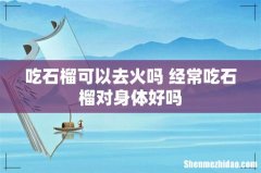 吃石榴可以去火吗 经常吃石榴对身体好吗
