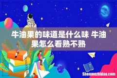 牛油果的味道是什么味 牛油果怎么看熟不熟