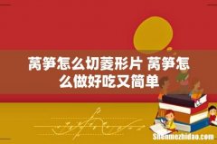 莴笋怎么切菱形片 莴笋怎么做好吃又简单