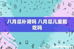 八月瓜补肾吗 八月瓜儿童能吃吗