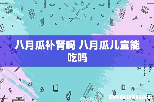 八月瓜补肾吗 八月瓜儿童能吃吗