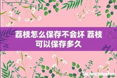 荔枝怎么保存不会坏 荔枝可以保存多久