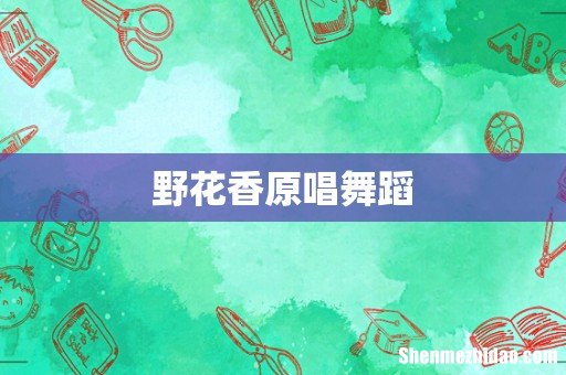 野花香原唱舞蹈