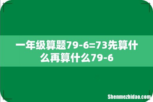 一年级算题79-6=73先算什么再算什么79-6