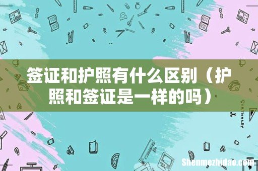 护照和签证是一样的吗 签证和护照有什么区别