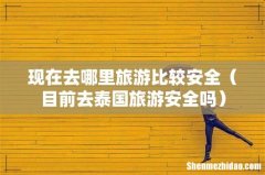 目前去泰国旅游安全吗 现在去哪里旅游比较安全