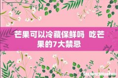 芒果可以冷藏保鲜吗吃芒果的7大禁忌