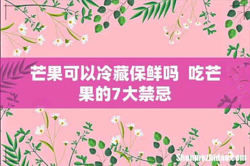 芒果可以冷藏保鲜吗吃芒果的7大禁忌