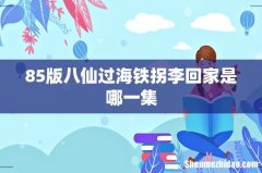 85版八仙过海铁拐李回家是哪一集