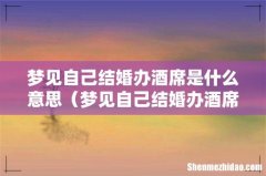 梦见自己结婚办酒席的预兆 梦见自己结婚办酒席是什么意思