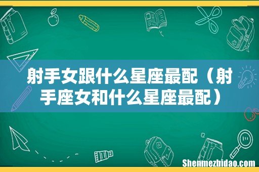 射手座女和什么星座最配 射手女跟什么星座最配