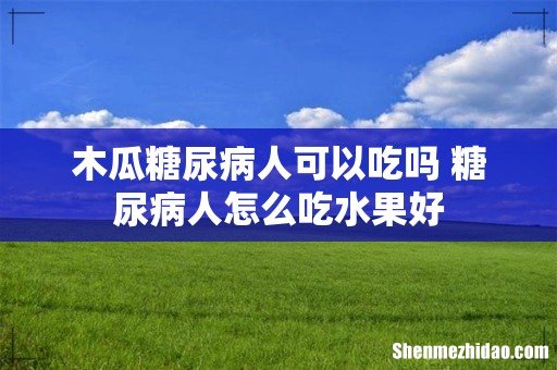 木瓜糖尿病人可以吃吗 糖尿病人怎么吃水果好