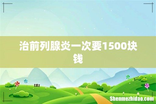 治前列腺炎一次要1500块钱