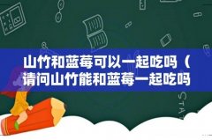 请问山竹能和蓝莓一起吃吗 山竹和蓝莓可以一起吃吗