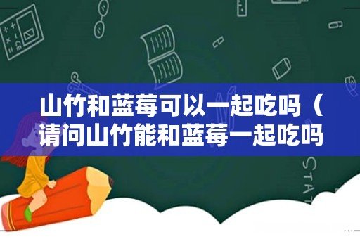 请问山竹能和蓝莓一起吃吗 山竹和蓝莓可以一起吃吗