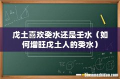 如何增旺戊土人的癸水 戊土喜欢癸水还是壬水