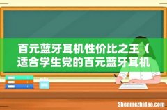 适合学生党的百元蓝牙耳机推荐 百元蓝牙耳机性价比之王