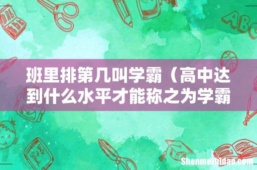 高中达到什么水平才能称之为学霸 班里排第几叫学霸