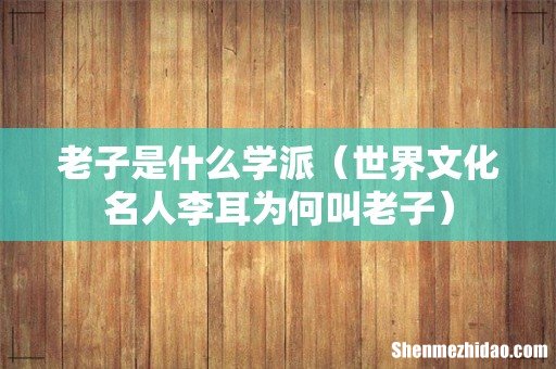世界文化名人李耳为何叫老子 老子是什么学派