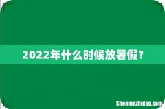 2022年什么时候放暑假？