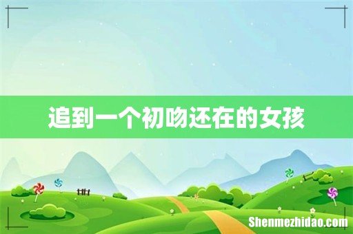 追到一个初吻还在的女孩