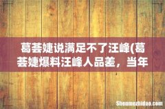 葛荟婕爆料汪峰人品差，当年同时追求章子怡高圆圆，究竟怎么回事？ 葛荟婕说满足不了汪峰