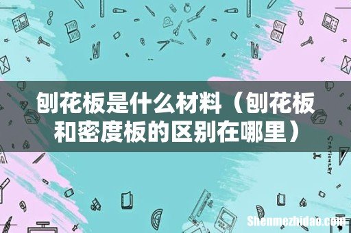 刨花板和密度板的区别在哪里 刨花板是什么材料