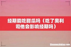 吃了奥利司他会影响经期吗 经期能吃甜瓜吗
