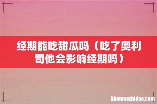 吃了奥利司他会影响经期吗 经期能吃甜瓜吗