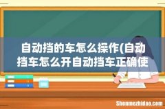 自动挡车怎么开自动挡车正确使用方法 自动挡的车怎么操作