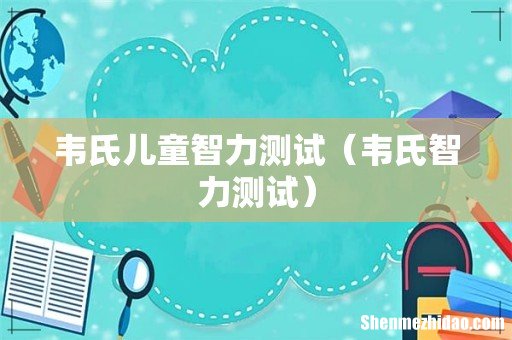 韦氏智力测试 韦氏儿童智力测试