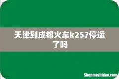 天津到成都火车k257停运了吗