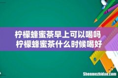 柠檬蜂蜜茶早上可以喝吗 柠檬蜂蜜茶什么时候喝好