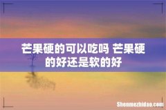 芒果硬的可以吃吗 芒果硬的好还是软的好